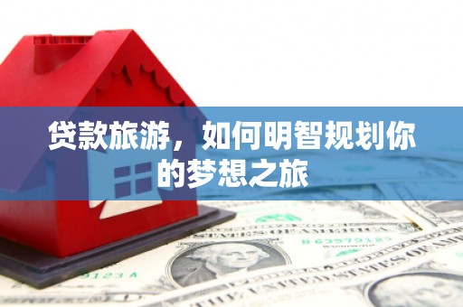 新林贷款旅游，如何明智规划你的梦想之旅