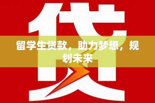 新林留学生贷款，助力梦想，规划未来
