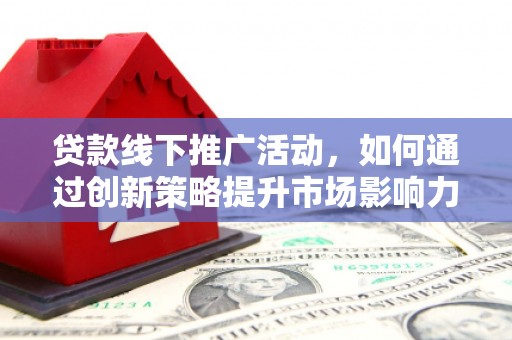 新林贷款线下推广活动，如何通过创新策略提升市场影响力