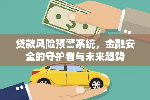 新林贷款风险预警系统，金融安全的守护者与未来趋势