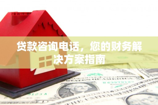 新林贷款咨询电话，您的财务解决方案指南