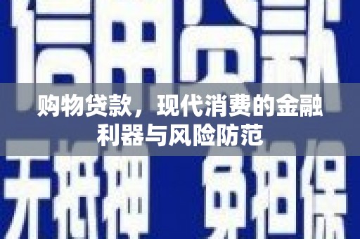 新林购物贷款，现代消费的金融利器与风险防范