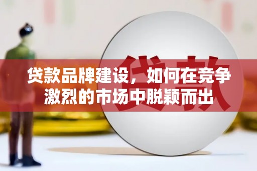新林贷款品牌建设，如何在竞争激烈的市场中脱颖而出