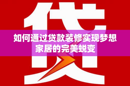 新林如何通过贷款装修实现梦想家居的完美蜕变