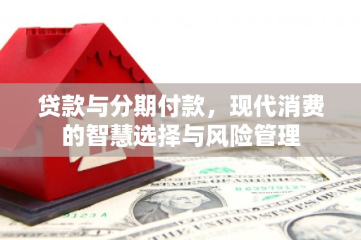 新林贷款与分期付款，现代消费的智慧选择与风险管理