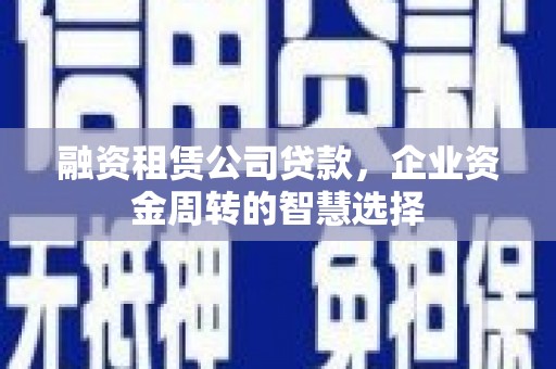新林融资租赁公司贷款，企业资金周转的智慧选择