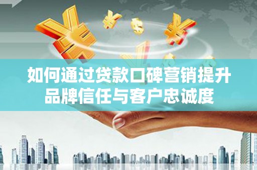 新林如何通过贷款口碑营销提升品牌信任与客户忠诚度