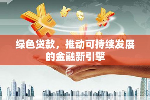 新林绿色贷款，推动可持续发展的金融新引擎