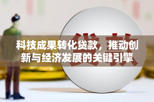 新林科技成果转化贷款，推动创新与经济发展的关键引擎