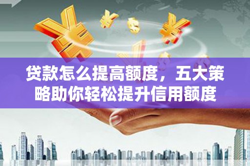 新林贷款怎么提高额度，五大策略助你轻松提升信用额度