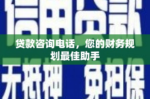新林贷款咨询电话，您的财务规划最佳助手