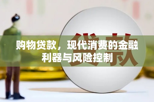 新林购物贷款，现代消费的金融利器与风险控制