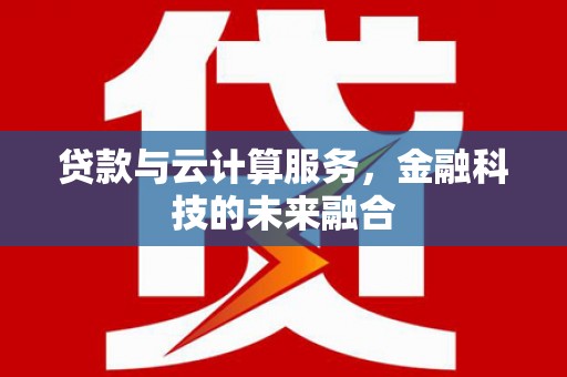 新林贷款与云计算服务，金融科技的未来融合