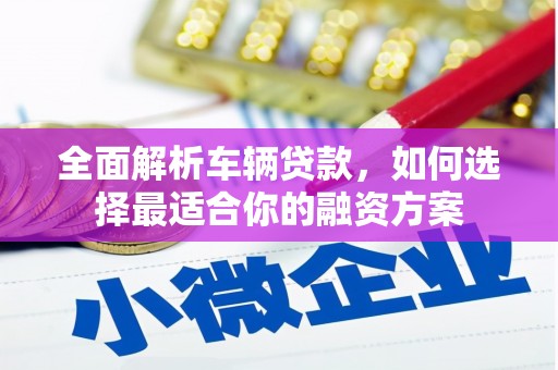 新林全面解析车辆贷款，如何选择最适合你的融资方案