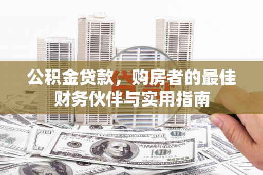 新林公积金贷款，购房者的最佳财务伙伴与实用指南