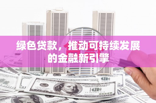 新林绿色贷款，推动可持续发展的金融新引擎