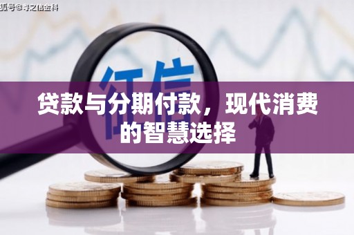 新林贷款与分期付款，现代消费的智慧选择