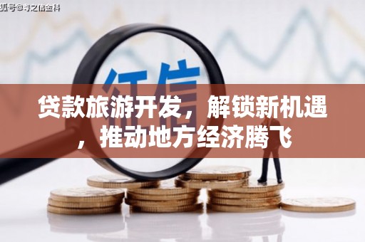 新林贷款旅游开发，解锁新机遇，推动地方经济腾飞