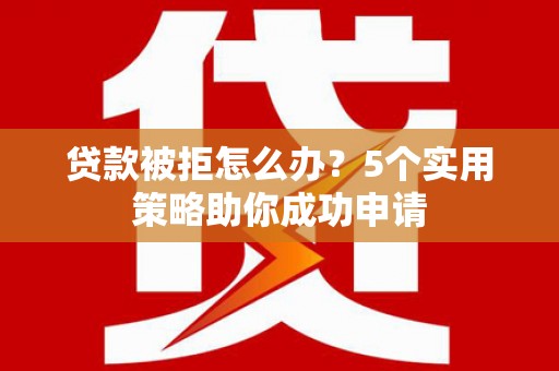 新林贷款被拒怎么办？5个实用策略助你成功申请