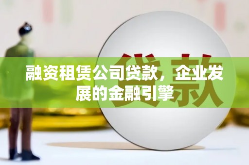 新林融资租赁公司贷款，企业发展的金融引擎
