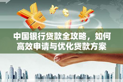 新林中国银行贷款全攻略，如何高效申请与优化贷款方案