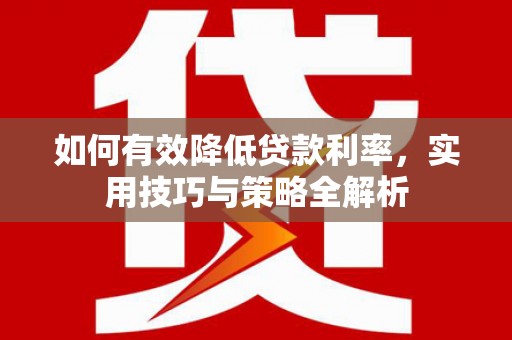 新林如何有效降低贷款利率，实用技巧与策略全解析