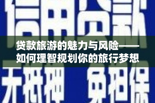 新林贷款旅游的魅力与风险——如何理智规划你的旅行梦想