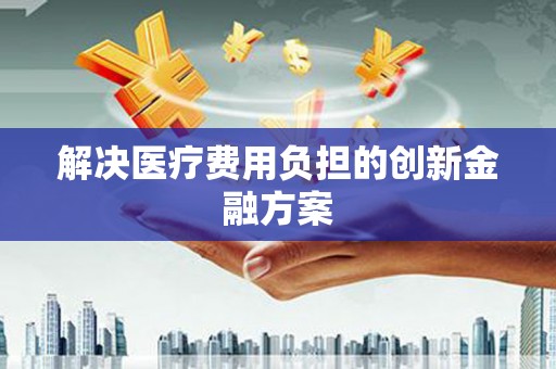 新林解决医疗费用负担的创新金融方案