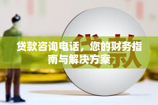 新林贷款咨询电话，您的财务指南与解决方案