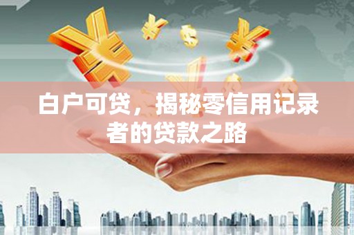 新林白户可贷，揭秘零信用记录者的贷款之路