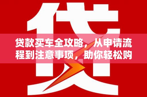 新林贷款买车全攻略，从申请流程到注意事项，助你轻松购车
