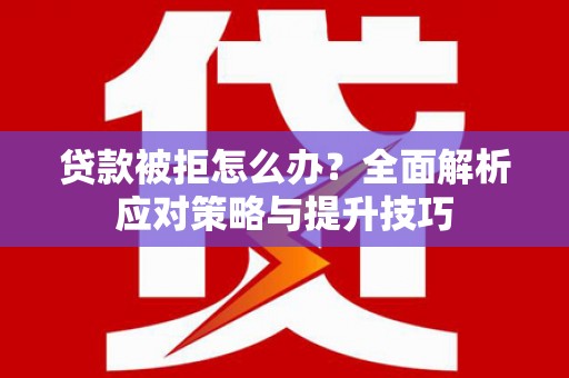 新林贷款被拒怎么办？全面解析应对策略与提升技巧